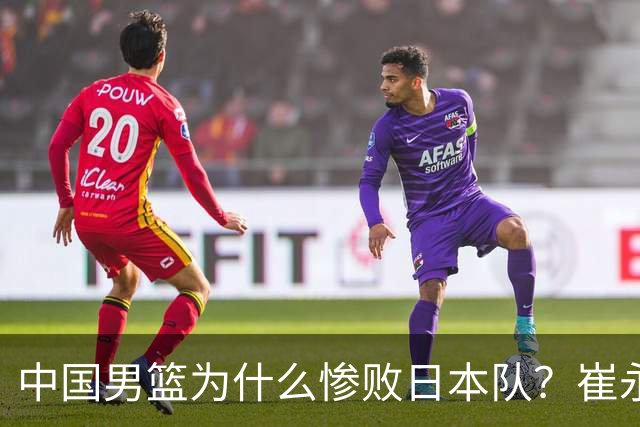 中国男篮为什么惨败日本队？崔永熙一针见血说出原因，说得实在